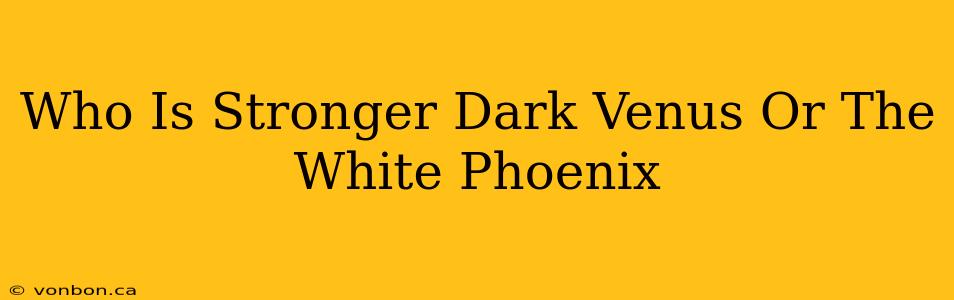 Who Is Stronger Dark Venus Or The White Phoenix