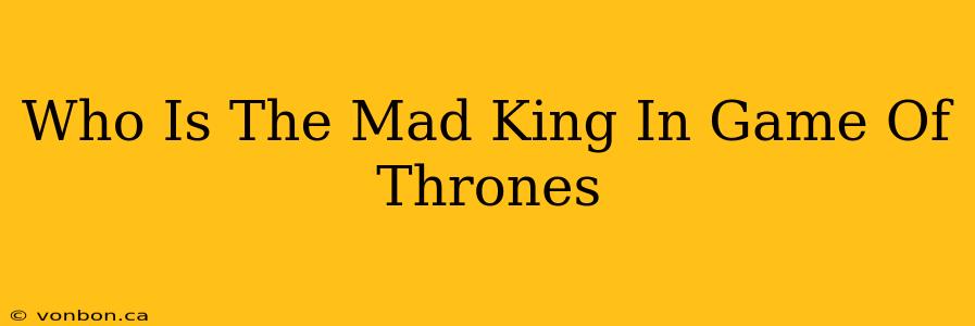 Who Is The Mad King In Game Of Thrones