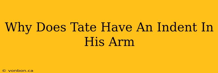 Why Does Tate Have An Indent In His Arm