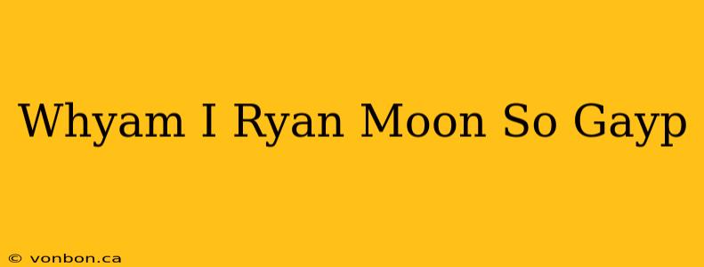 Whyam I Ryan Moon So Gayp