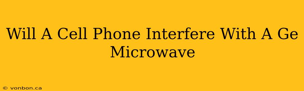 Will A Cell Phone Interfere With A Ge Microwave