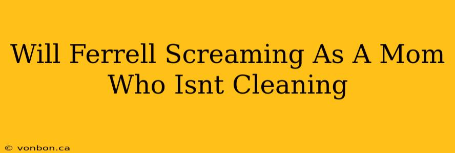 Will Ferrell Screaming As A Mom Who Isnt Cleaning