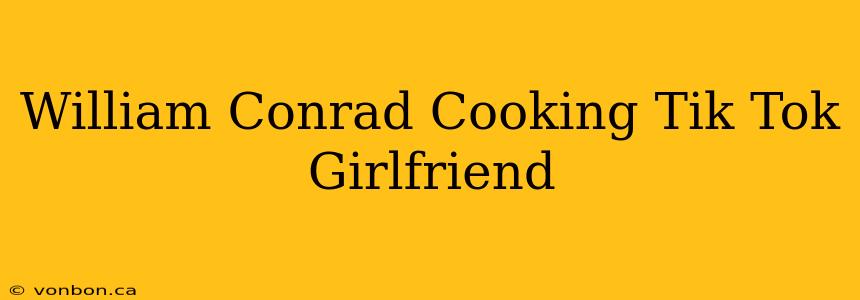 William Conrad Cooking Tik Tok Girlfriend