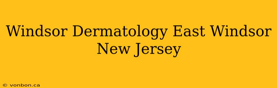 Windsor Dermatology East Windsor New Jersey