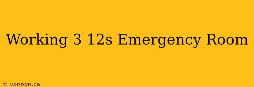 Working 3 12s Emergency Room