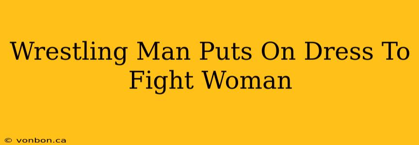 Wrestling Man Puts On Dress To Fight Woman