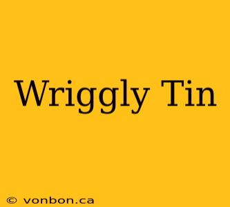 Wriggly Tin