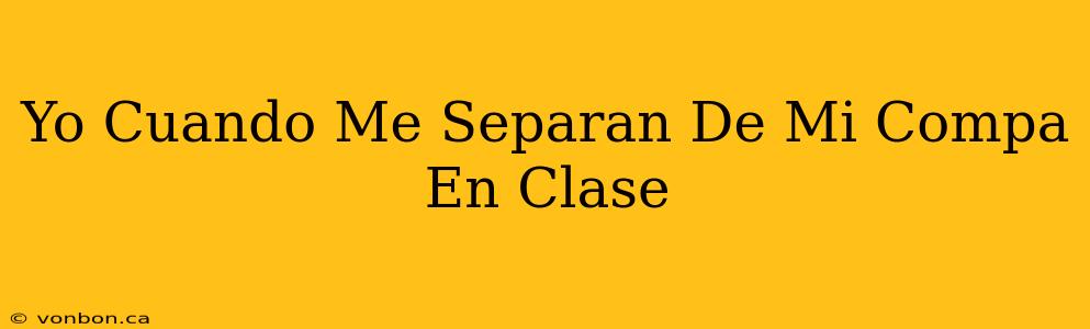 Yo Cuando Me Separan De Mi Compa En Clase