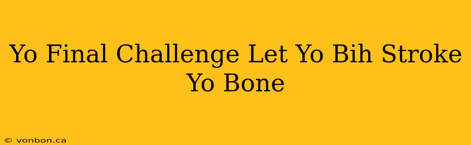 Yo Final Challenge Let Yo Bih Stroke Yo Bone