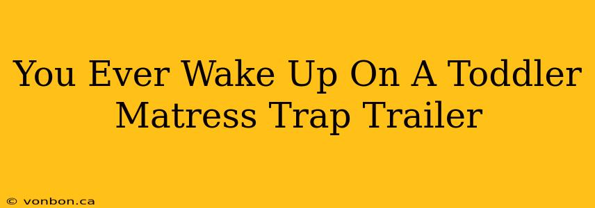 You Ever Wake Up On A Toddler Matress Trap Trailer