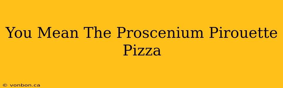 You Mean The Proscenium Pirouette Pizza