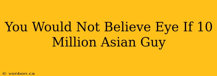 You Would Not Believe Eye If 10 Million Asian Guy