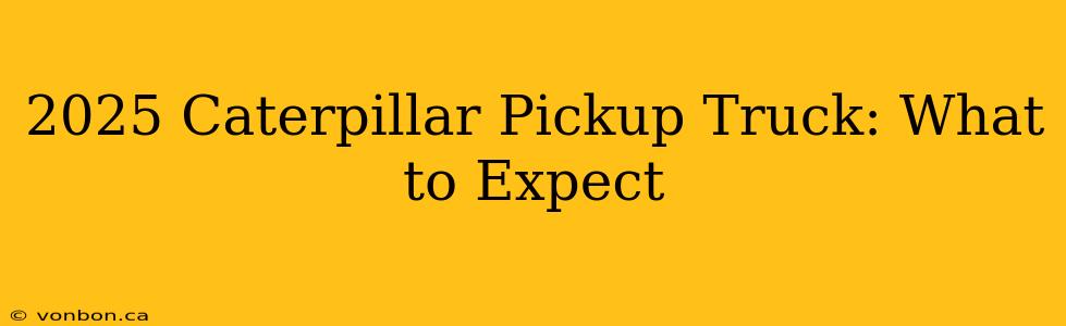 2025 Caterpillar Pickup Truck: What to Expect