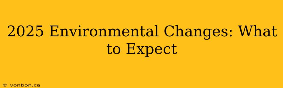 2025 Environmental Changes: What to Expect