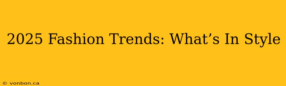 2025 Fashion Trends: What’s In Style