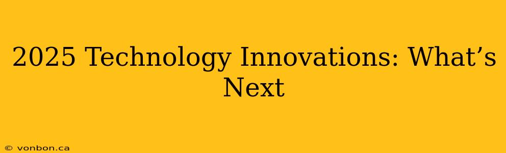 2025 Technology Innovations: What’s Next