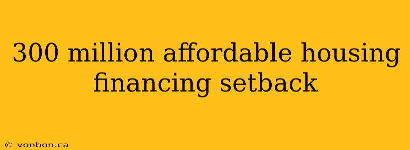 300 million affordable housing financing setback