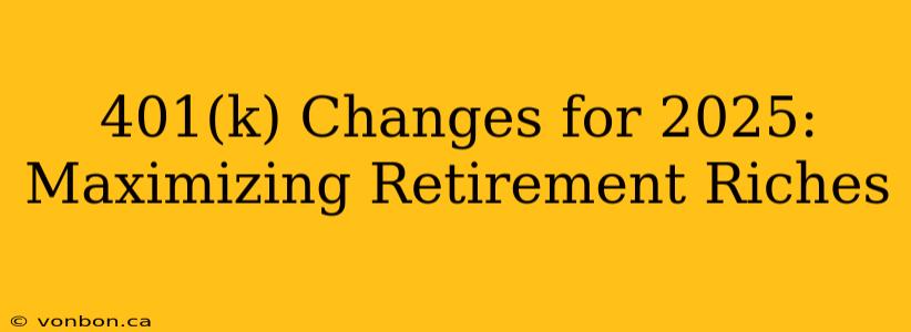 401(k) Changes for 2025: Maximizing Retirement Riches