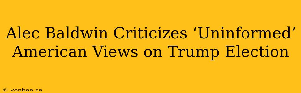 Alec Baldwin Criticizes ‘Uninformed’ American Views on Trump Election