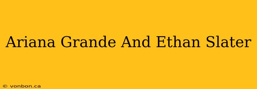 Ariana Grande And Ethan Slater