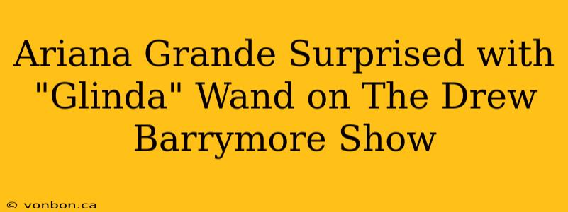 Ariana Grande Surprised with "Glinda" Wand on The Drew Barrymore Show