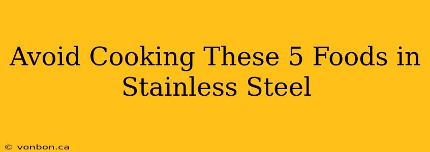 Avoid Cooking These 5 Foods in Stainless Steel