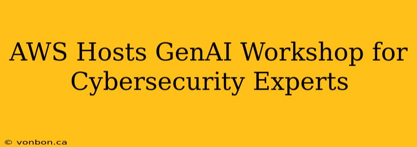 AWS Hosts GenAI Workshop for Cybersecurity Experts