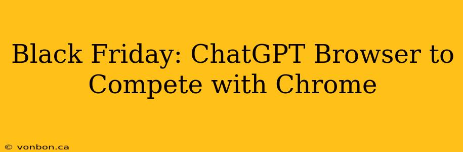 Black Friday: ChatGPT Browser to Compete with Chrome