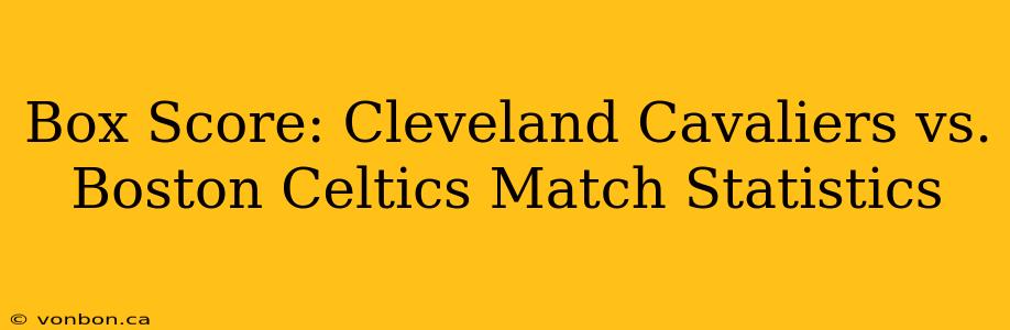 Box Score: Cleveland Cavaliers vs. Boston Celtics Match Statistics