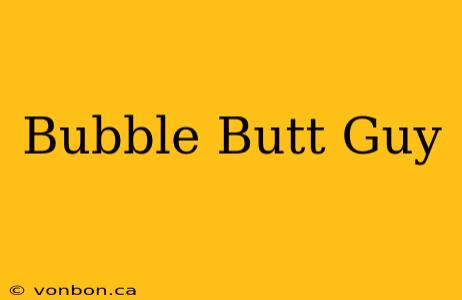 Bubble Butt Guy