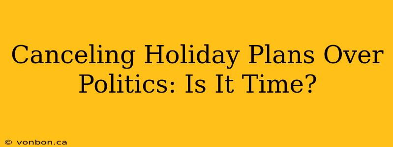 Canceling Holiday Plans Over Politics: Is It Time?