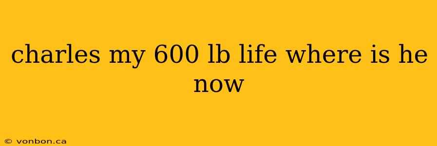 charles my 600 lb life where is he now