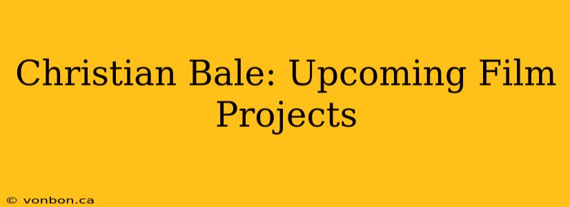 Christian Bale: Upcoming Film Projects