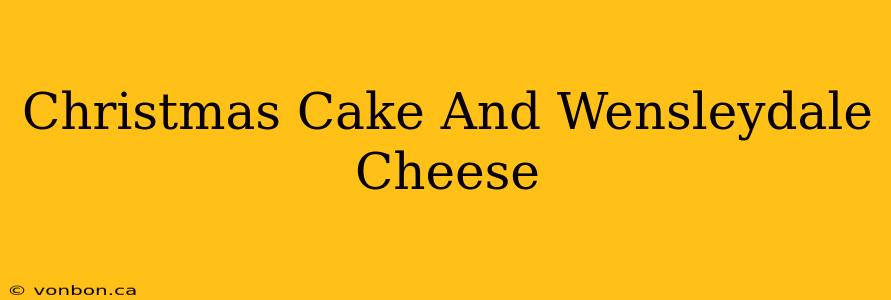 Christmas Cake And Wensleydale Cheese