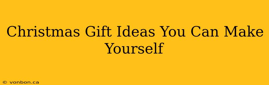 Christmas Gift Ideas You Can Make Yourself