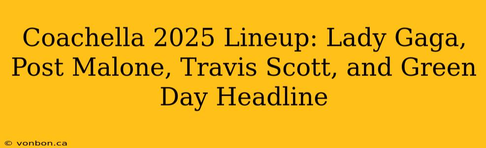 Coachella 2025 Lineup: Lady Gaga, Post Malone, Travis Scott, and Green Day Headline