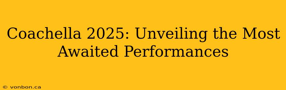 Coachella 2025: Unveiling the Most Awaited Performances