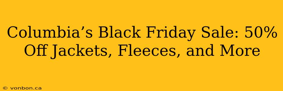 Columbia’s Black Friday Sale: 50% Off Jackets, Fleeces, and More