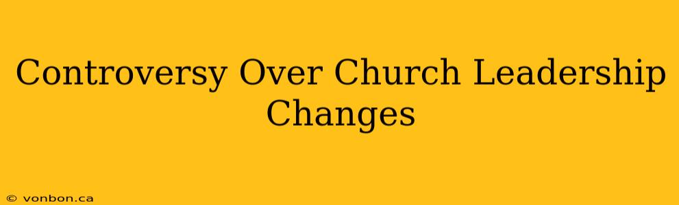 Controversy Over Church Leadership Changes