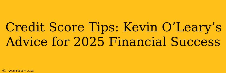 Credit Score Tips: Kevin O’Leary’s Advice for 2025 Financial Success