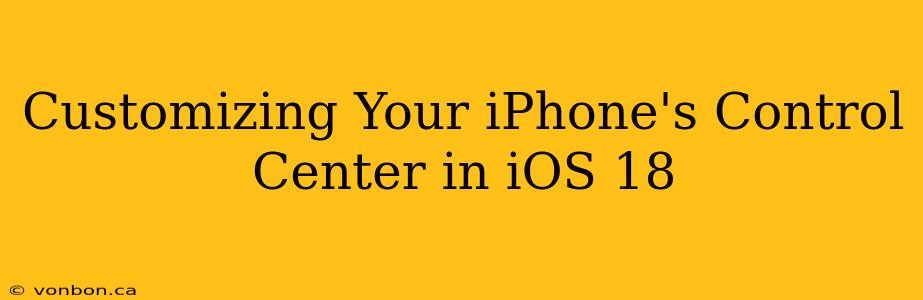 Customizing Your iPhone's Control Center in iOS 18