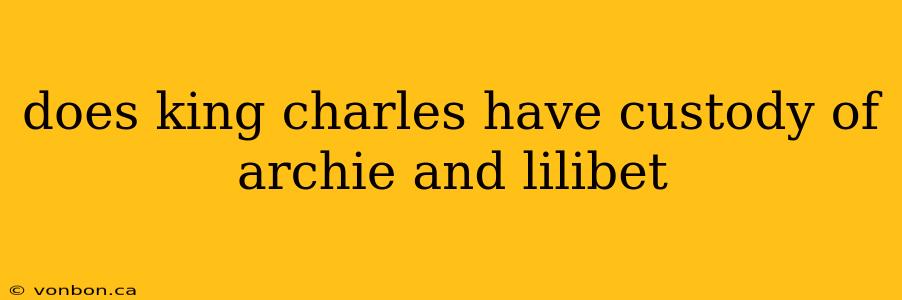 does king charles have custody of archie and lilibet