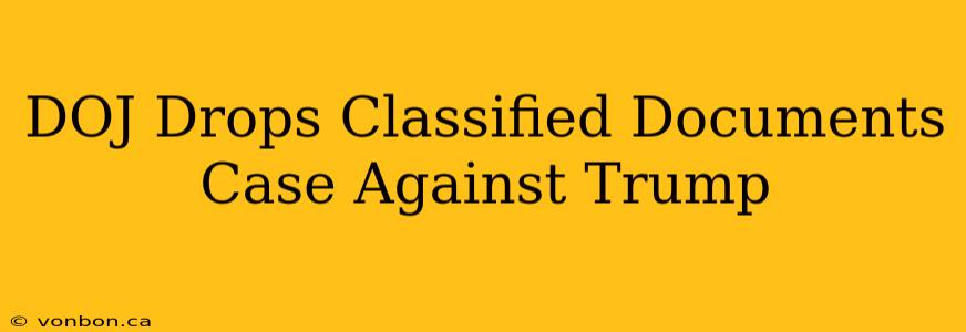 DOJ Drops Classified Documents Case Against Trump