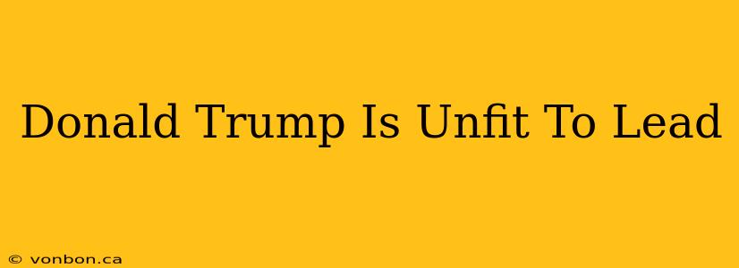 Donald Trump Is Unfit To Lead