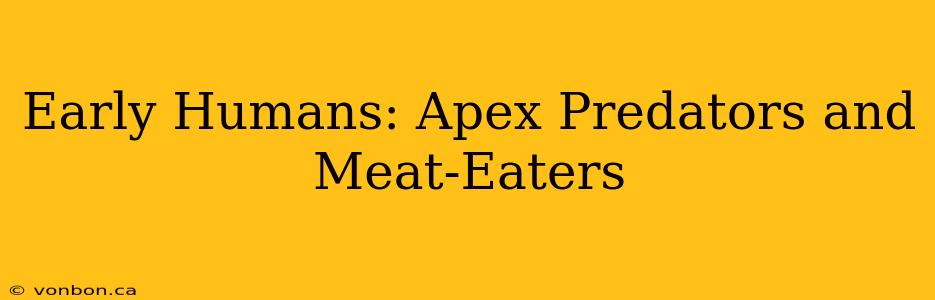 Early Humans: Apex Predators and Meat-Eaters