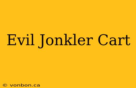 Evil Jonkler Cart