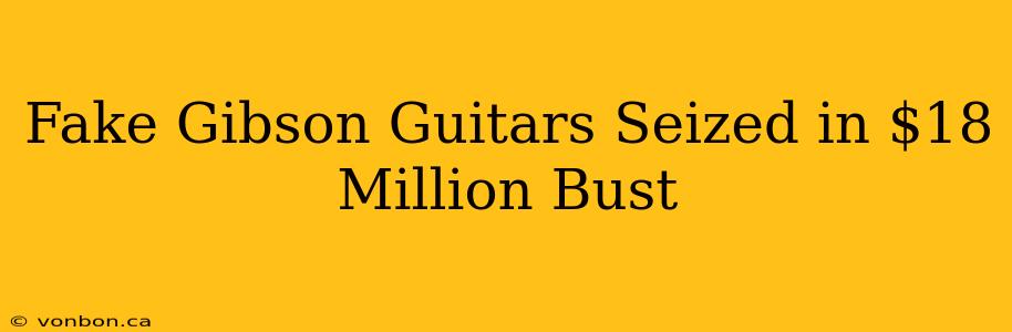 Fake Gibson Guitars Seized in $18 Million Bust