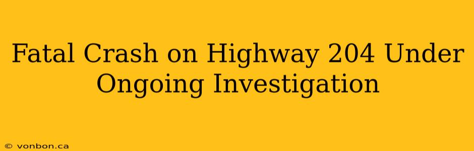 Fatal Crash on Highway 204 Under Ongoing Investigation