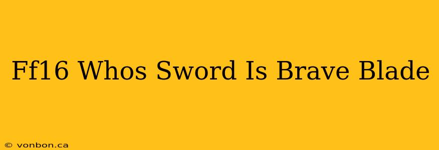 Ff16 Whos Sword Is Brave Blade