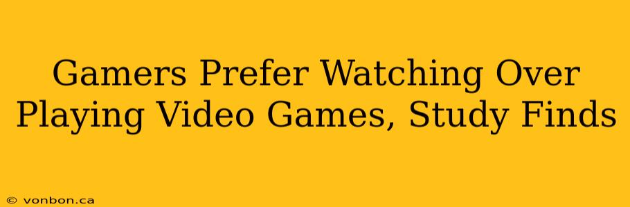 Gamers Prefer Watching Over Playing Video Games, Study Finds